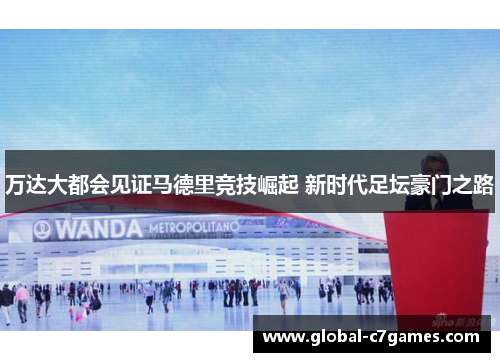 万达大都会见证马德里竞技崛起 新时代足坛豪门之路