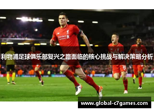 利物浦足球俱乐部复兴之路面临的核心挑战与解决策略分析