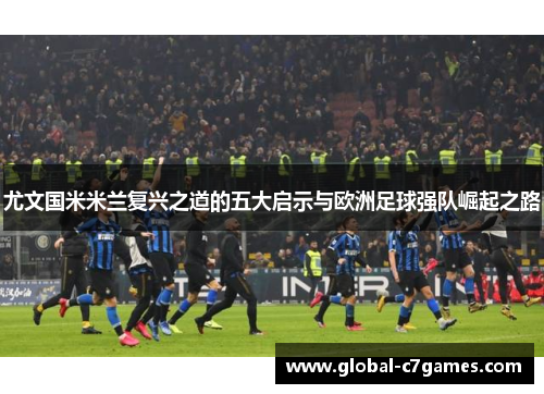 尤文国米米兰复兴之道的五大启示与欧洲足球强队崛起之路