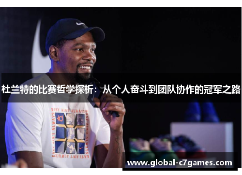 杜兰特的比赛哲学探析：从个人奋斗到团队协作的冠军之路