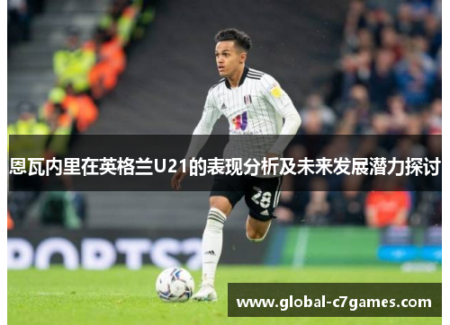 恩瓦内里在英格兰U21的表现分析及未来发展潜力探讨