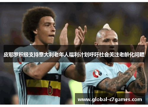 皮耶罗积极支持意大利老年人福利计划呼吁社会关注老龄化问题
