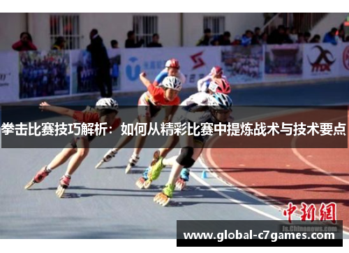 拳击比赛技巧解析：如何从精彩比赛中提炼战术与技术要点