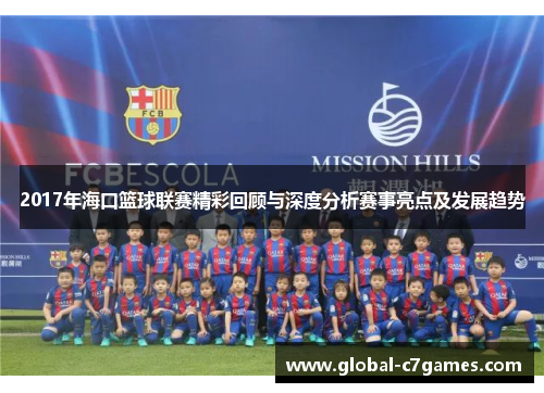 2017年海口篮球联赛精彩回顾与深度分析赛事亮点及发展趋势