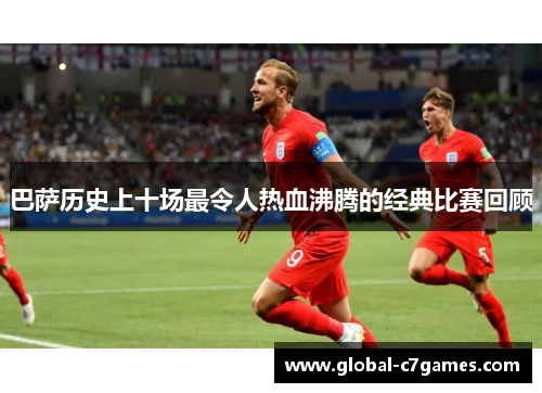 巴萨历史上十场最令人热血沸腾的经典比赛回顾