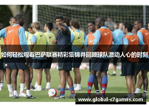 如何轻松观看巴萨联赛精彩集锦并回顾球队激动人心的时刻
