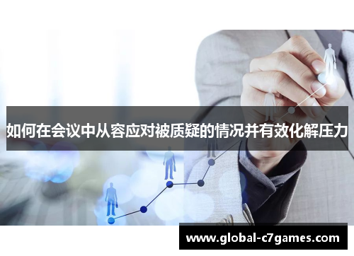 如何在会议中从容应对被质疑的情况并有效化解压力