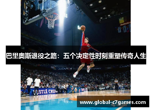 巴里奥斯退役之路：五个决定性时刻重塑传奇人生