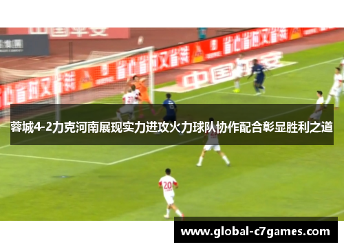蓉城4-2力克河南展现实力进攻火力球队协作配合彰显胜利之道