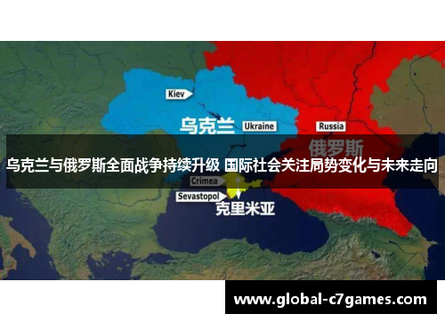 乌克兰与俄罗斯全面战争持续升级 国际社会关注局势变化与未来走向