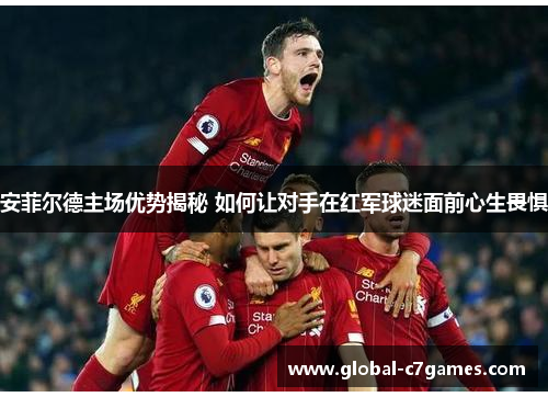 安菲尔德主场优势揭秘 如何让对手在红军球迷面前心生畏惧