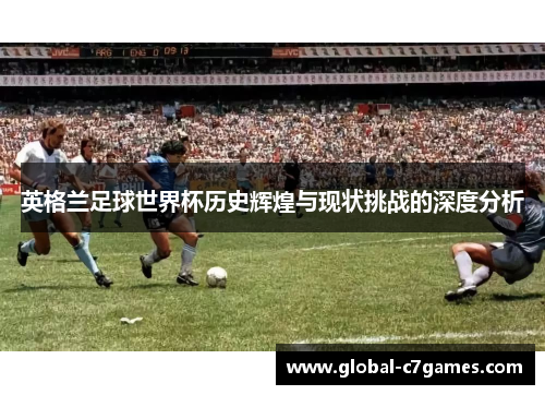 英格兰足球世界杯历史辉煌与现状挑战的深度分析