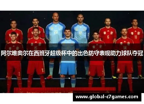 阿尔维奥尔在西班牙超级杯中的出色防守表现助力球队夺冠 阿尔维奥尔在西班牙超级杯中的出色防守表现助力球队夺冠