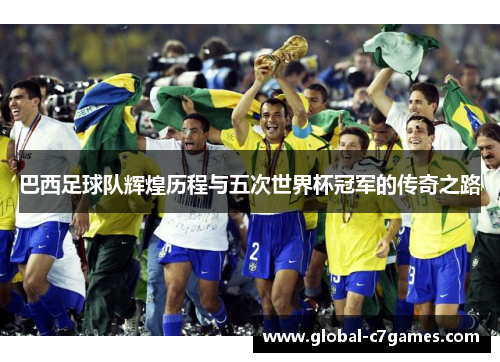 巴西足球队辉煌历程与五次世界杯冠军的传奇之路