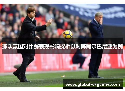 球队氛围对比赛表现影响探析以对阵阿尔巴尼亚为例