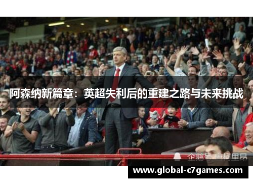阿森纳新篇章：英超失利后的重建之路与未来挑战