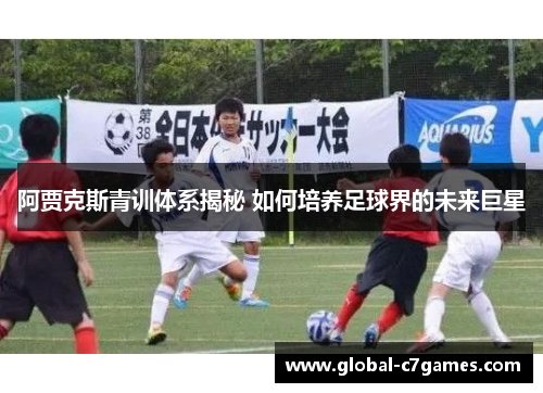 阿贾克斯青训体系揭秘 如何培养足球界的未来巨星