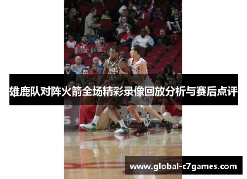 雄鹿队对阵火箭全场精彩录像回放分析与赛后点评
