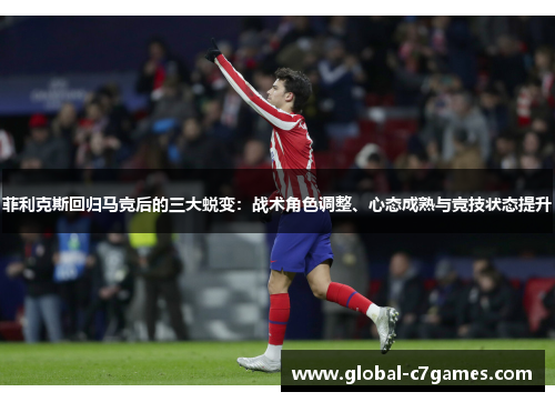 菲利克斯回归马竞后的三大蜕变:战术角色调整、心态成熟与竞技状态提升 菲利克斯回归马竞后的三大蜕变:战术角色调整、心态成熟与竞技状态提升