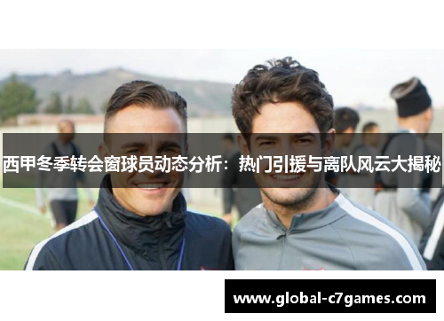 西甲冬季转会窗球员动态分析:热门引援与离队风云大揭秘 西甲冬季转会窗球员动态分析:热门引援与离队风云大揭秘
