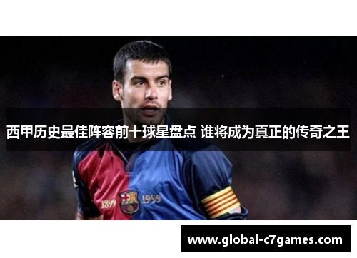 西甲历史最佳阵容前十球星盘点 谁将成为真正的传奇之王 西甲历史最佳阵容前十球星盘点 谁将成为真正的传奇之王