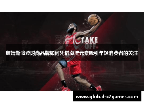 詹姆斯哈登时尚品牌如何凭借潮流元素吸引年轻消费者的关注 詹姆斯哈登时尚品牌如何凭借潮流元素吸引年轻消费者的关注