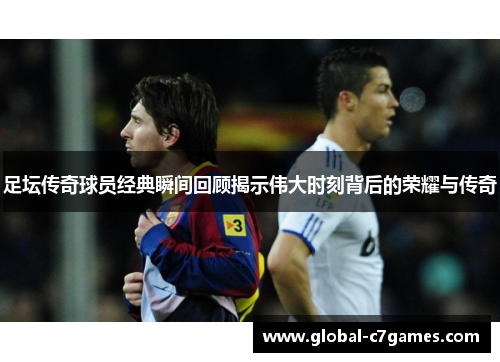 足坛传奇球员经典瞬间回顾揭示伟大时刻背后的荣耀与传奇