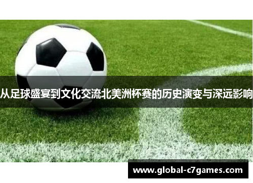 从足球盛宴到文化交流北美洲杯赛的历史演变与深远影响 从足球盛宴到文化交流北美洲杯赛的历史演变与深远影响