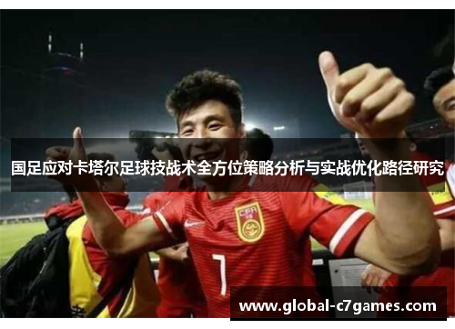 国足应对卡塔尔足球技战术全方位策略分析与实战优化路径研究 国足应对卡塔尔足球技战术全方位策略分析与实战优化路径研究