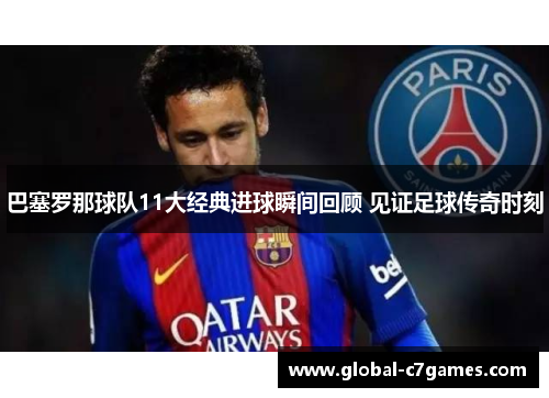 巴塞罗那球队11大经典进球瞬间回顾 见证足球传奇时刻 巴塞罗那球队11大经典进球瞬间回顾 见证足球传奇时刻
