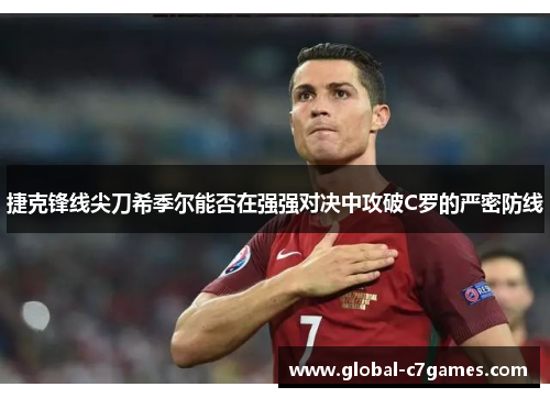 捷克锋线尖刀希季尔能否在强强对决中攻破C罗的严密防线 捷克锋线尖刀希季尔能否在强强对决中攻破C罗的严密防线