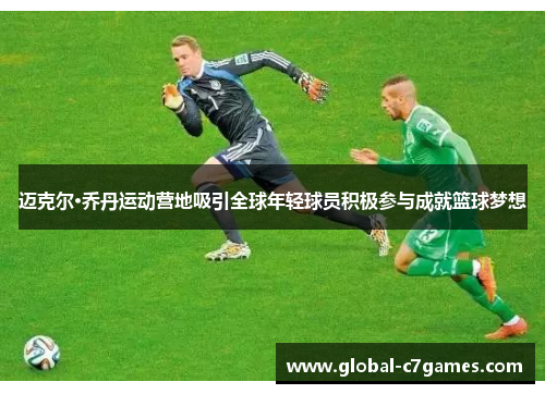 迈克尔·乔丹运动营地吸引全球年轻球员积极参与成就篮球梦想 迈克尔·乔丹运动营地吸引全球年轻球员积极参与成就篮球梦想