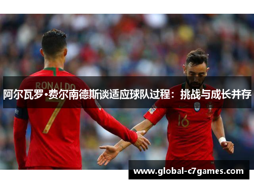 阿尔瓦罗·费尔南德斯谈适应球队过程:挑战与成长并存 阿尔瓦罗·费尔南德斯谈适应球队过程:挑战与成长并存