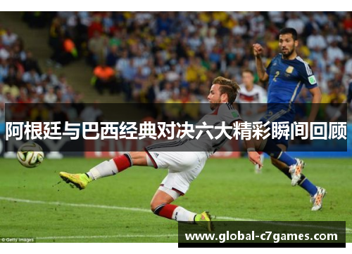 阿根廷与巴西经典对决六大精彩瞬间回顾 阿根廷与巴西经典对决六大精彩瞬间回顾