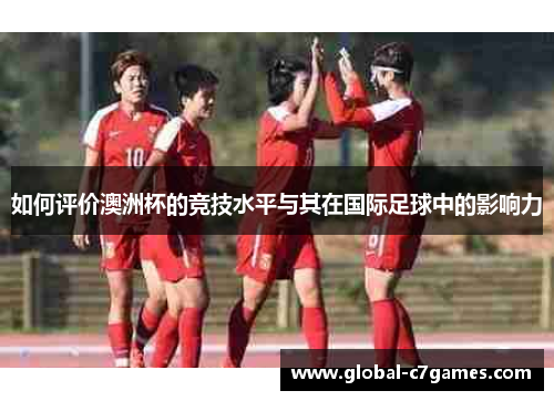 如何评价澳洲杯的竞技水平与其在国际足球中的影响力 如何评价澳洲杯的竞技水平与其在国际足球中的影响力