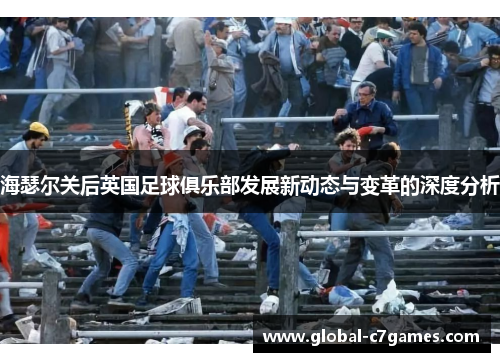 海瑟尔关后英国足球俱乐部发展新动态与变革的深度分析 海瑟尔关后英国足球俱乐部发展新动态与变革的深度分析