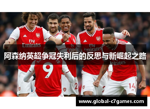 阿森纳英超争冠失利后的反思与新崛起之路 阿森纳英超争冠失利后的反思与新崛起之路