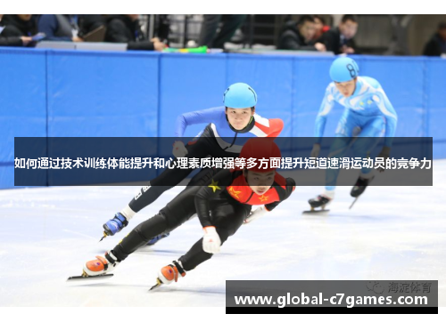 如何通过技术训练体能提升和心理素质增强等多方面提升短道速滑运动员的竞争力 如何通过技术训练体能提升和心理素质增强等多方面提升短道速滑运动员的竞争力
